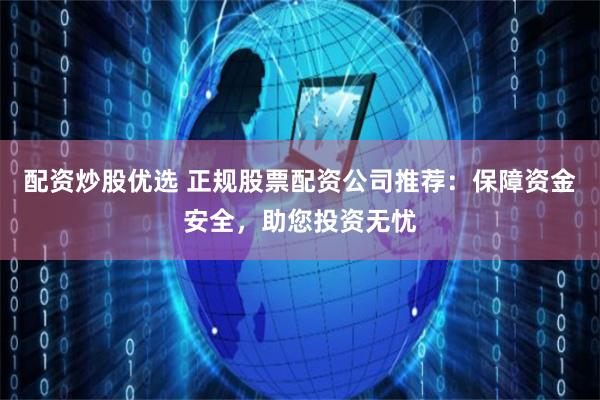 配资炒股优选 正规股票配资公司推荐：保障资金安全，助您投资无忧