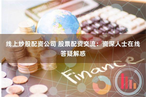 线上炒股配资公司 股票配资交流：资深人士在线答疑解惑