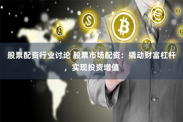 股票配资行业讨论 股票市场配资：撬动财富杠杆，实现投资增值