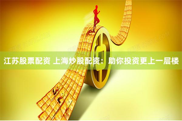 江苏股票配资 上海炒股配资：助你投资更上一层楼