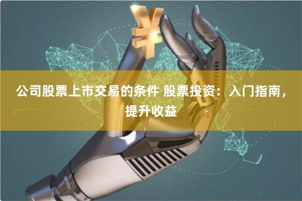 公司股票上市交易的条件 股票投资：入门指南，提升收益