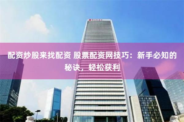 配资炒股来找配资 股票配资网技巧：新手必知的秘诀，轻松获利