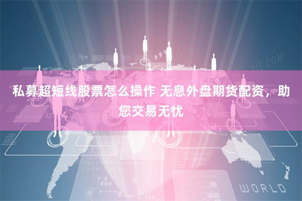 私募超短线股票怎么操作 无息外盘期货配资，助您交易无忧