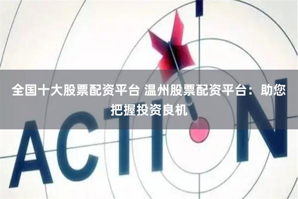 全国十大股票配资平台 温州股票配资平台：助您把握投资良机