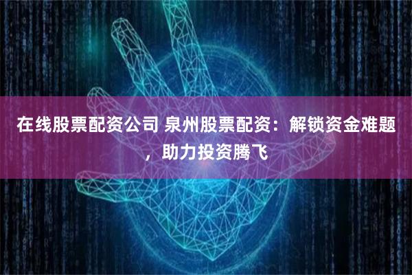 在线股票配资公司 泉州股票配资：解锁资金难题，助力投资腾飞