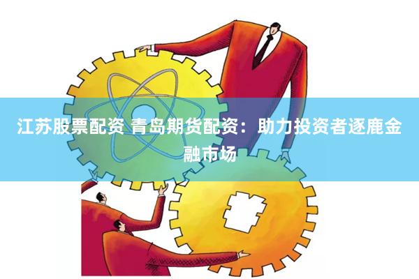 江苏股票配资 青岛期货配资：助力投资者逐鹿金融市场