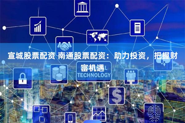 宣城股票配资 南通股票配资：助力投资，把握财富机遇