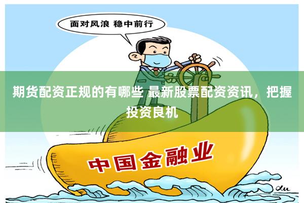 期货配资正规的有哪些 最新股票配资资讯，把握投资良机