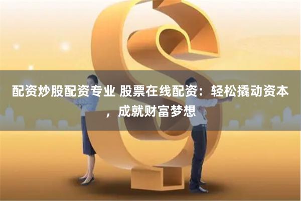 配资炒股配资专业 股票在线配资：轻松撬动资本，成就财富梦想