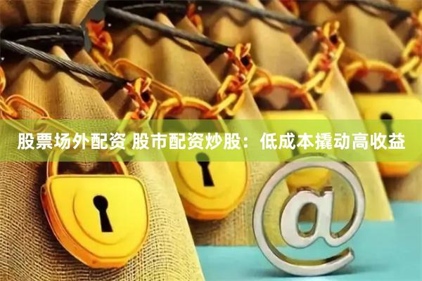 股票场外配资 股市配资炒股：低成本撬动高收益