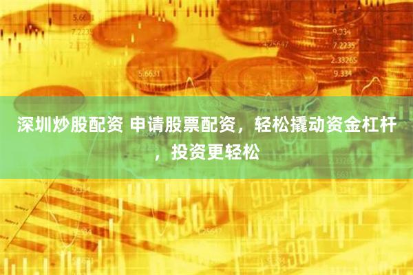 深圳炒股配资 申请股票配资，轻松撬动资金杠杆，投资更轻松