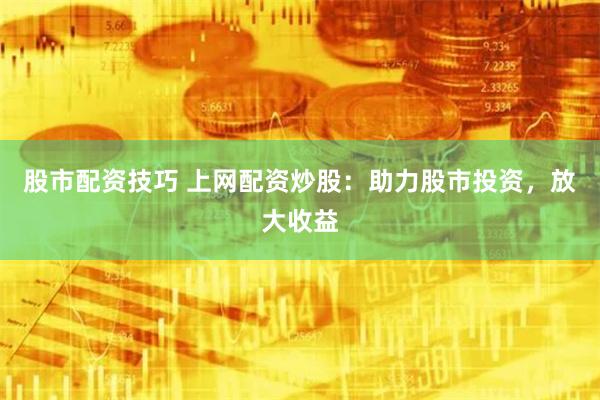 股市配资技巧 上网配资炒股：助力股市投资，放大收益