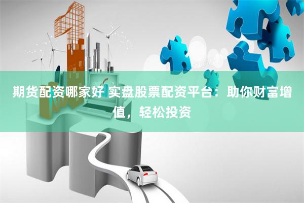 期货配资哪家好 实盘股票配资平台：助你财富增值，轻松投资