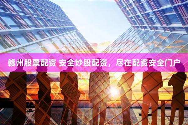 赣州股票配资 安全炒股配资，尽在配资安全门户