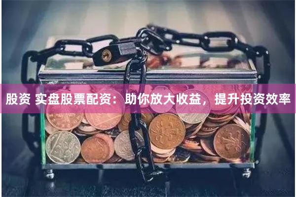 股资 实盘股票配资：助你放大收益，提升投资效率