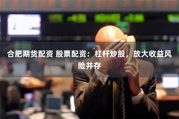 合肥期货配资 股票配资：杠杆炒股，放大收益风险并存