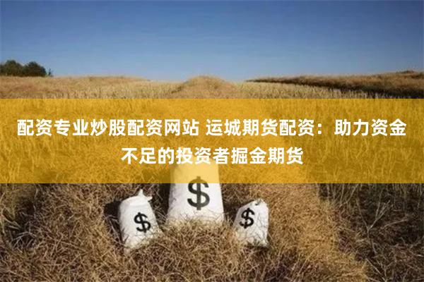 配资专业炒股配资网站 运城期货配资：助力资金不足的投资者掘金期货