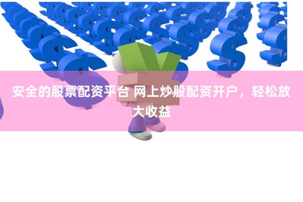 安全的股票配资平台 网上炒股配资开户，轻松放大收益
