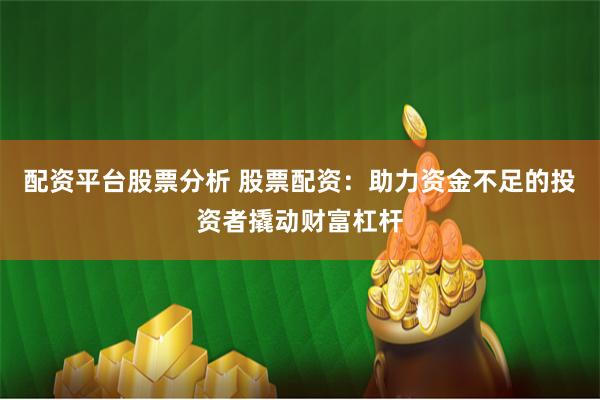 配资平台股票分析 股票配资：助力资金不足的投资者撬动财富杠杆