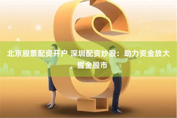 北京股票配资开户 深圳配资炒股：助力资金放大，掘金股市