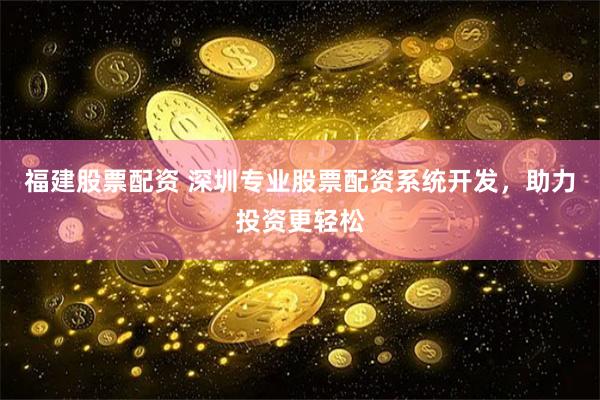 福建股票配资 深圳专业股票配资系统开发，助力投资更轻松