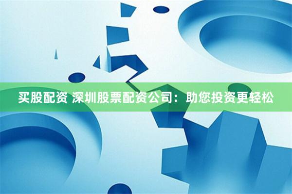买股配资 深圳股票配资公司：助您投资更轻松