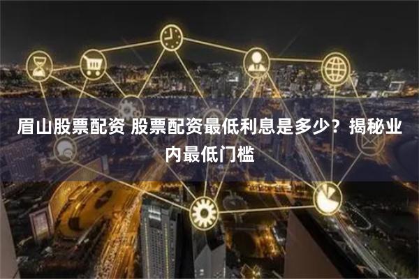 眉山股票配资 股票配资最低利息是多少？揭秘业内最低门槛
