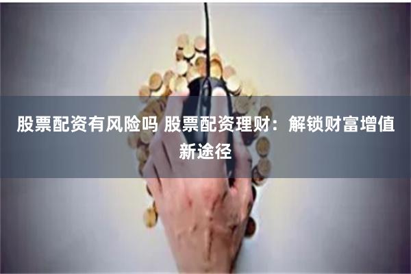 股票配资有风险吗 股票配资理财：解锁财富增值新途径