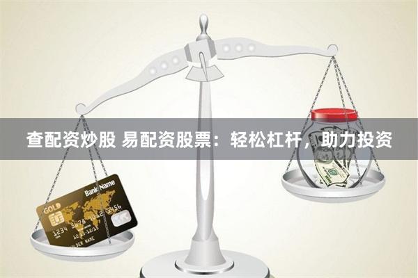 查配资炒股 易配资股票：轻松杠杆，助力投资