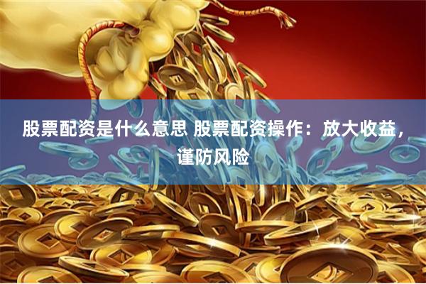 股票配资是什么意思 股票配资操作：放大收益，谨防风险