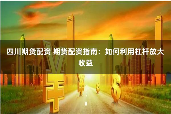 四川期货配资 期货配资指南：如何利用杠杆放大收益
