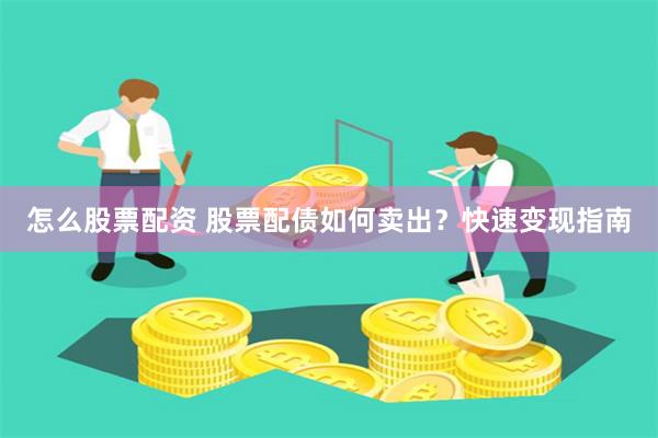 怎么股票配资 股票配债如何卖出？快速变现指南