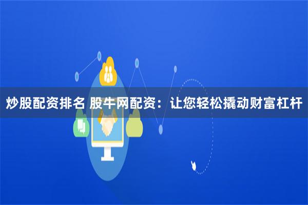 炒股配资排名 股牛网配资：让您轻松撬动财富杠杆