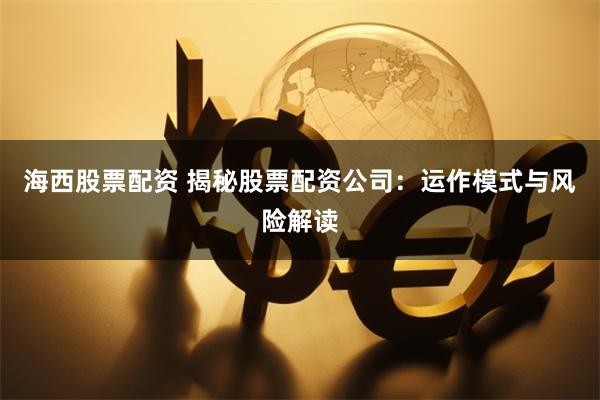 海西股票配资 揭秘股票配资公司：运作模式与风险解读