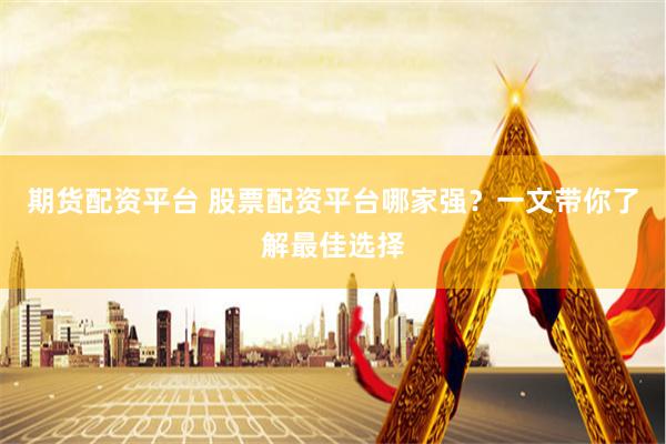 期货配资平台 股票配资平台哪家强？一文带你了解最佳选择