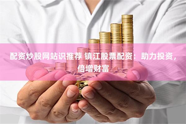 配资炒股网站识推荐 镇江股票配资：助力投资，倍增财富
