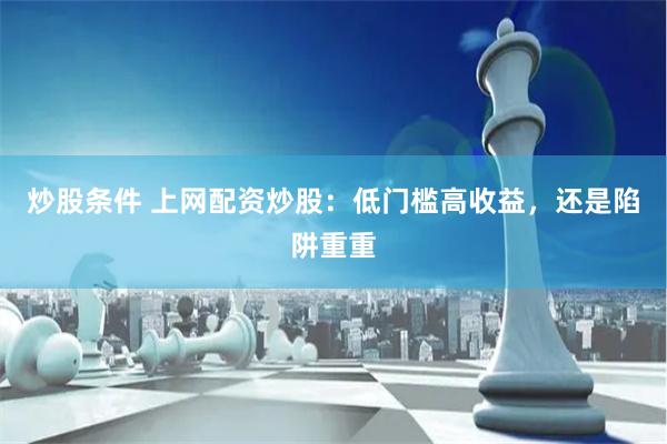 炒股条件 上网配资炒股：低门槛高收益，还是陷阱重重