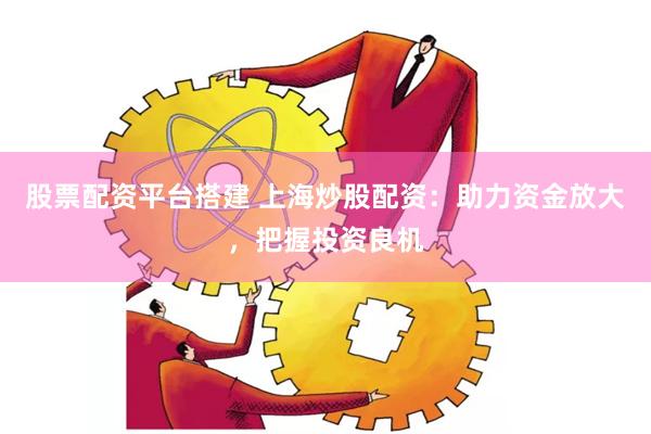 股票配资平台搭建 上海炒股配资：助力资金放大，把握投资良机