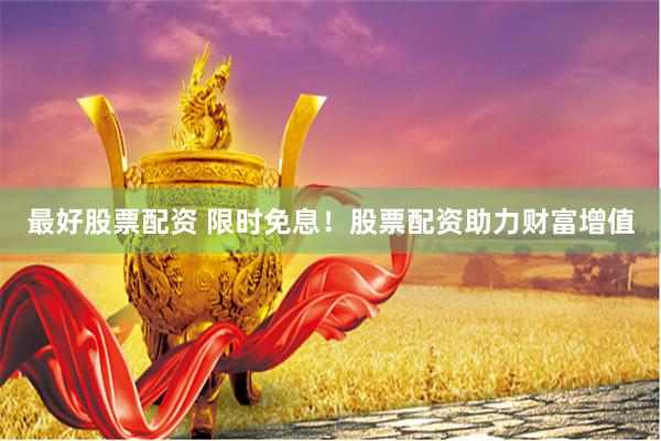 最好股票配资 限时免息！股票配资助力财富增值
