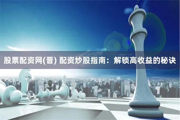 股票配资网(晋) 配资炒股指南：解锁高收益的秘诀