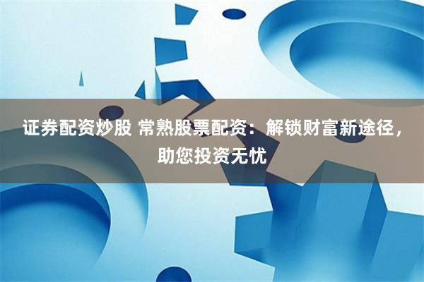 证券配资炒股 常熟股票配资：解锁财富新途径，助您投资无忧