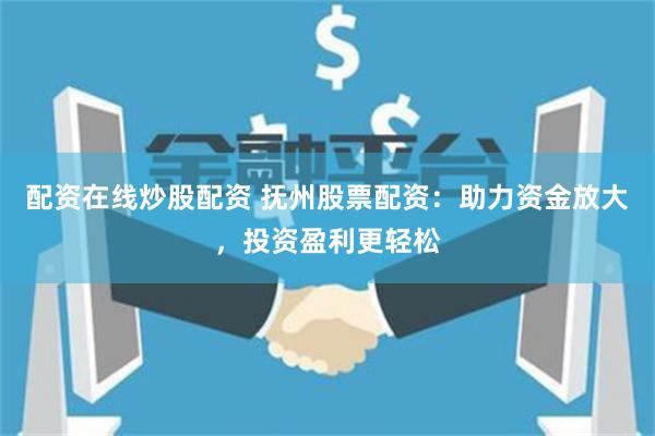 配资在线炒股配资 抚州股票配资：助力资金放大，投资盈利更轻松