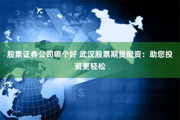 股票证券公司哪个好 武汉股票期货配资：助您投资更轻松