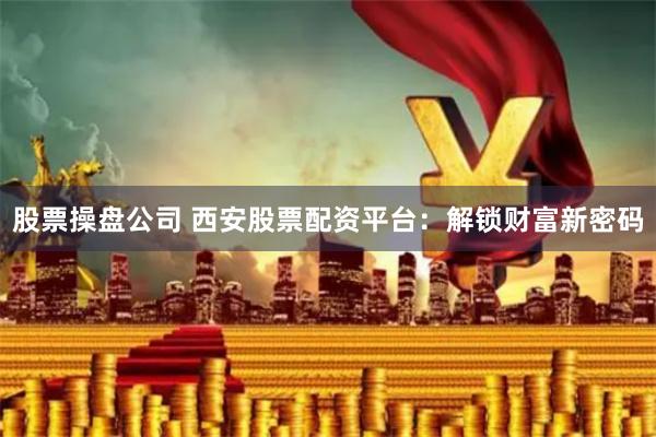 股票操盘公司 西安股票配资平台：解锁财富新密码