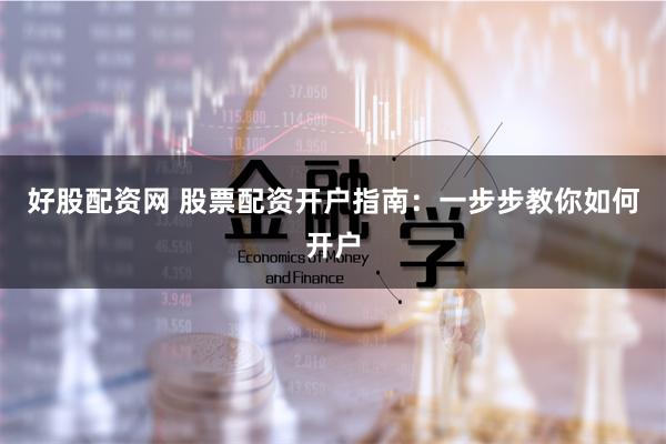 好股配资网 股票配资开户指南：一步步教你如何开户