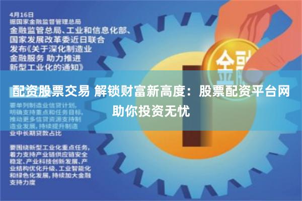 配资股票交易 解锁财富新高度：股票配资平台网助你投资无忧