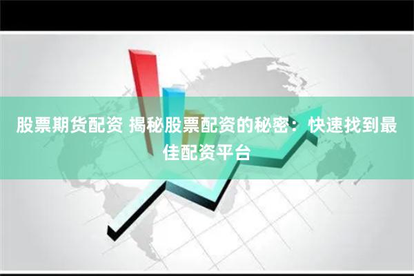 股票期货配资 揭秘股票配资的秘密：快速找到最佳配资平台