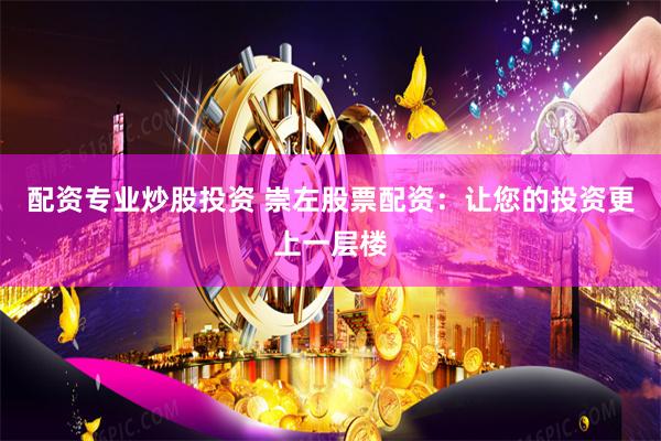 配资专业炒股投资 崇左股票配资:让您的投资更上一层楼