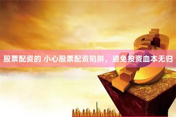 股票配资的 小心股票配资陷阱,避免投资血本无归