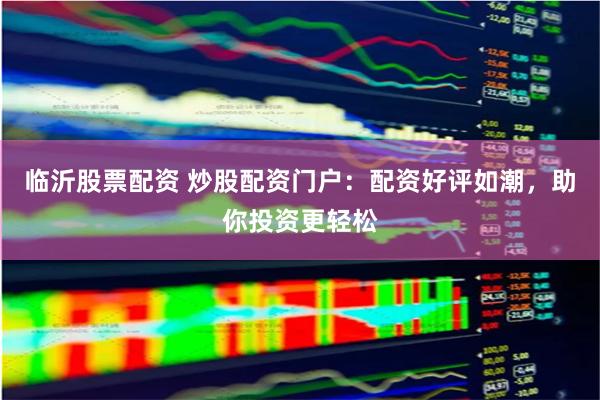 临沂股票配资 炒股配资门户:配资好评如潮,助你投资更轻松